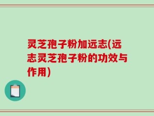 灵芝孢子粉加远志(远志灵芝孢子粉的功效与作用)