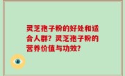 灵芝孢子粉的好处和适合人群？灵芝孢子粉的营养价值与功效？