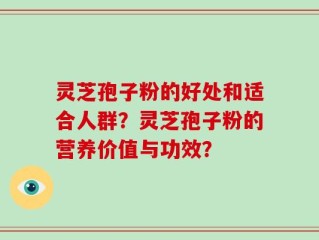 灵芝孢子粉的好处和适合人群？灵芝孢子粉的营养价值与功效？