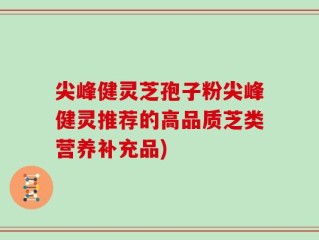 尖峰健灵芝孢子粉尖峰健灵推荐的高品质芝类营养补充品)