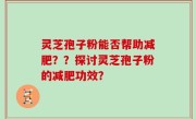 灵芝孢子粉能否帮助减肥？？探讨灵芝孢子粉的减肥功效？