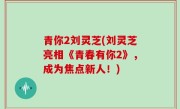 青你2刘灵芝(刘灵芝亮相《青春有你2》，成为焦点新人！)