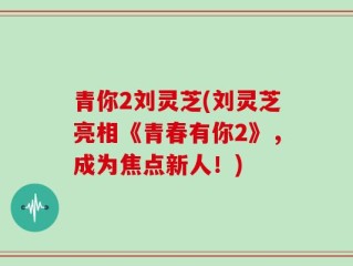 青你2刘灵芝(刘灵芝亮相《青春有你2》，成为焦点新人！)