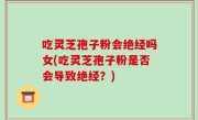 吃灵芝孢子粉会绝经吗女(吃灵芝孢子粉是否会导致绝经？)