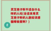 灵芝孢子粉不适合什么样的人吃(合适食用灵芝孢子粉的人群应该遵循哪些原则？)