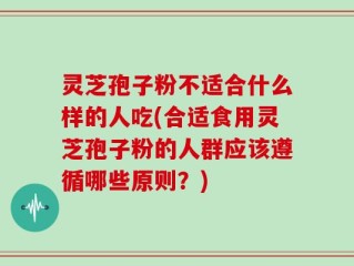 灵芝孢子粉不适合什么样的人吃(合适食用灵芝孢子粉的人群应该遵循哪些原则？)