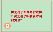 灵芝孢子粉几月份收粉？灵芝孢子粉收获时间和方法？