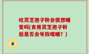 吃灵芝孢子粉会很想睡觉吗(食用灵芝孢子粉后是否会导致嗜睡？)