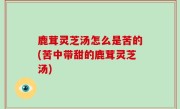 鹿茸灵芝汤怎么是苦的(苦中带甜的鹿茸灵芝汤)