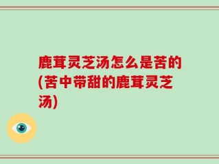 鹿茸灵芝汤怎么是苦的(苦中带甜的鹿茸灵芝汤)