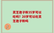灵芝孢子粉35岁可以吃吗？20岁可以吃灵芝孢子粉吗