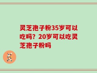 灵芝孢子粉35岁可以吃吗？20岁可以吃灵芝孢子粉吗