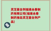 灵芝菌合剂福建永春制药有限公司(福建永春制药推出灵芝菌合剂产品)