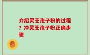 介绍灵芝孢子粉的过程？冲灵芝孢子粉正确步骤