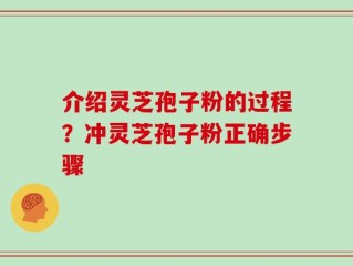 介绍灵芝孢子粉的过程？冲灵芝孢子粉正确步骤