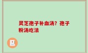 灵芝孢子补血汤？孢子粉汤吃法