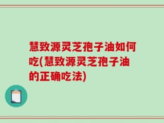 慧致源灵芝孢子油如何吃(慧致源灵芝孢子油的正确吃法)