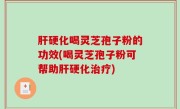 肝硬化喝灵芝孢子粉的功效(喝灵芝孢子粉可帮助肝硬化治疗)