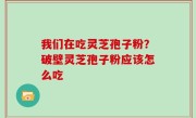 我们在吃灵芝孢子粉？破壁灵芝孢子粉应该怎么吃