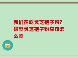 我们在吃灵芝孢子粉？破壁灵芝孢子粉应该怎么吃