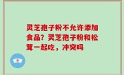 灵芝孢子粉不允许添加食品？灵芝孢子粉和松茸一起吃，冲突吗