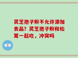 灵芝孢子粉不允许添加食品？灵芝孢子粉和松茸一起吃，冲突吗