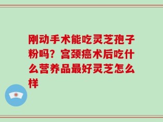 刚动手术能吃灵芝孢子粉吗？宫颈癌术后吃什么营养品最好灵芝怎么样