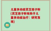 儿童多动症灵芝孢子粉(灵芝孢子粉有助于儿童多动症治疗：研究发现)