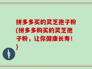 拼多多买的灵芝孢子粉(拼多多购买的灵芝孢子粉，让你健康长寿！)