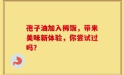 孢子油加入稀饭,带来美味新体验,你尝试过吗?