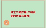 灵芝三帖作用(三帖灵芝的功效与作用)