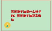 灵芝孢子油是什么样子的？灵芝孢子油正宗做法