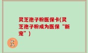 灵芝孢子粉医保卡(灵芝孢子粉成为医保“新宠”)