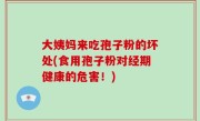 大姨妈来吃孢子粉的坏处(食用孢子粉对经期健康的危害！)