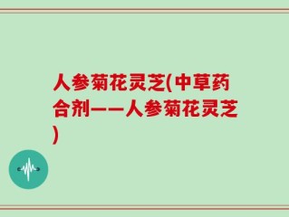 人参菊花灵芝(中草药合剂——人参菊花灵芝)