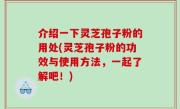 介绍一下灵芝孢子粉的用处(灵芝孢子粉的功效与使用方法，一起了解吧！)