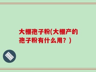 大棚孢子粉(大棚产的孢子粉有什么用？)