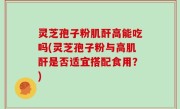 灵芝孢子粉肌酐高能吃吗(灵芝孢子粉与高肌酐是否适宜搭配食用？)