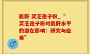 肌酐 灵芝孢子粉_“灵芝孢子粉对肌酐水平的潜在影响：研究与应用”