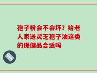 孢子粉会不会坏？给老人家送灵芝孢子油这类的保健品合适吗