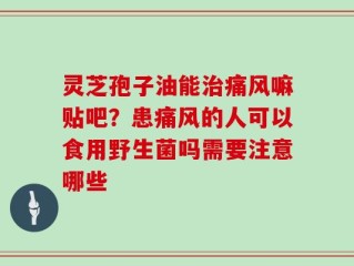 灵芝孢子油能治痛风嘛贴吧？患痛风的人可以食用野生菌吗需要注意哪些