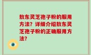 敖东灵芝孢子粉的服用方法？详细介绍敖东灵芝孢子粉的正确服用方法？