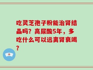 吃灵芝孢子粉能治肾结晶吗？高尿酸5年，多吃什么可以远离肾衰竭？