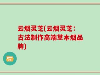 云烟灵芝(云烟灵芝：古法制作高端草本烟品牌)