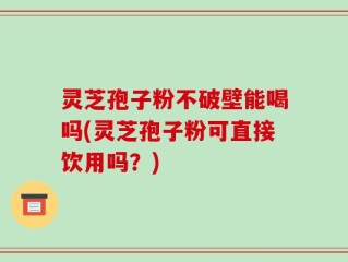 灵芝孢子粉不破壁能喝吗(灵芝孢子粉可直接饮用吗？)