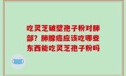 吃灵芝破壁孢子粉对肺部？肺腺癌应该吃哪些东西能吃灵芝孢子粉吗