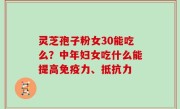 灵芝孢子粉女30能吃么？中年妇女吃什么能提高免疫力、抵抗力