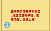 正宗的灵芝孢子粉发苦_纯正灵芝孢子粉，苦味浓郁，品质上乘)