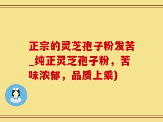 正宗的灵芝孢子粉发苦_纯正灵芝孢子粉，苦味浓郁，品质上乘)
