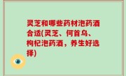 灵芝和哪些药材泡药酒合适(灵芝、何首乌、枸杞泡药酒，养生好选择)